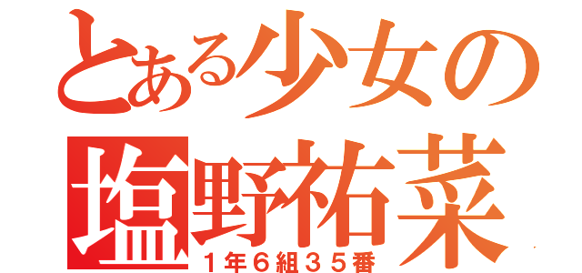 とある少女の塩野祐菜（１年６組３５番）