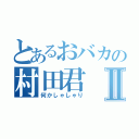 とあるおバカの村田君Ⅱ（何かしゃしゃり）