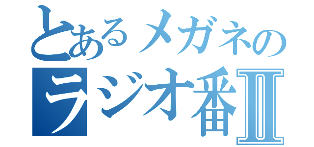 とあるメガネのラジオ番組Ⅱ（）