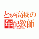 とある高校の年配教師（はい、こんにちはぁ）