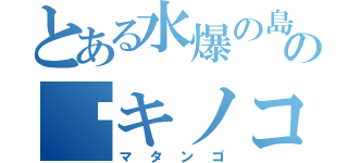 とある水爆の島の☠キノコ（マタンゴ）