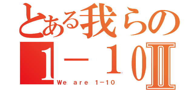 とある我らの１－１０Ⅱ（Ｗｅ ａｒｅ １－１０）