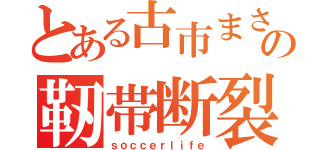 とある古市まさしの靭帯断裂（ｓｏｃｃｅｒｌｉｆｅ）