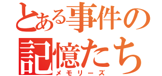 とある事件の記憶たち（メモリーズ）