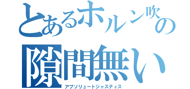 とあるホルン吹きの隙間無い法の独鈷杵（アブソリュートジャスティス）