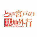 とある宮戸の基地外行動（うんちだいすき）