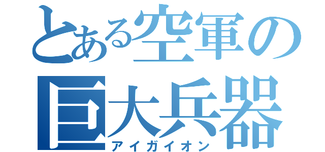 とある空軍の巨大兵器（アイガイオン）