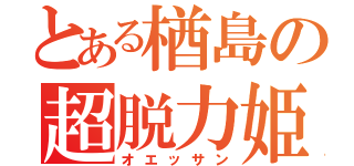 とある楢島の超脱力姫（オエッサン）