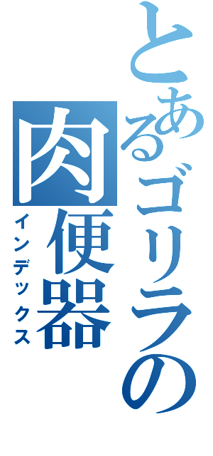 とあるゴリラの肉便器（インデックス）