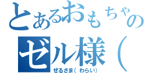 とあるおもちゃのゼル様（笑）（ぜるさま（わらい））