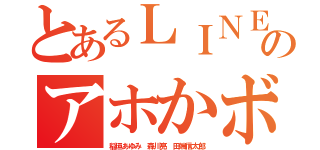 とあるＬＩＮＥなんか使ってないのアホかボケ チンカスカカオ（稲垣あゆみ 森川亮 田端信太郎）