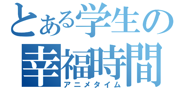 とある学生の幸福時間（アニメタイム）