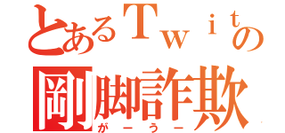 とあるＴｗｉｔｔｅｒの剛脚詐欺師（がーうー）