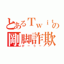 とあるＴｗｉｔｔｅｒの剛脚詐欺師（がーうー）