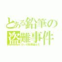 とある鉛筆の盗難事件（ひぃの鉛筆盗んだ）