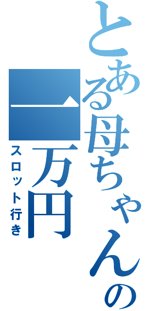 とある母ちゃんの一万円（スロット行き）