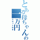 とある母ちゃんの一万円（スロット行き）