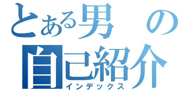 とある男の自己紹介（インデックス）