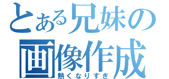 とある兄妹の画像作成（熱くなりすぎ）