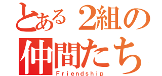 とある２組の仲間たち（Ｆｒｉｅｎｄｓｈｉｐ）