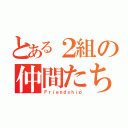 とある２組の仲間たち（Ｆｒｉｅｎｄｓｈｉｐ）