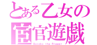 とある乙女の宦官遊戯（Ｂｕｓａｋｏ ｔｈｅ Ｒｉｐｐｅｒ）