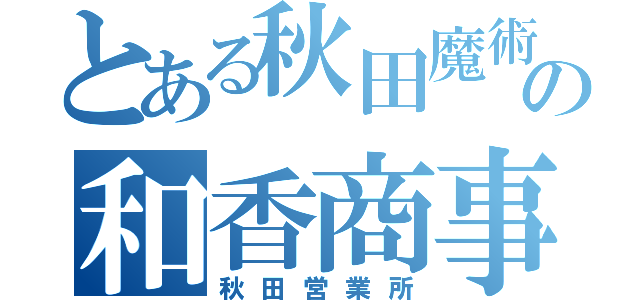 とある秋田魔術の和香商事（秋田営業所）