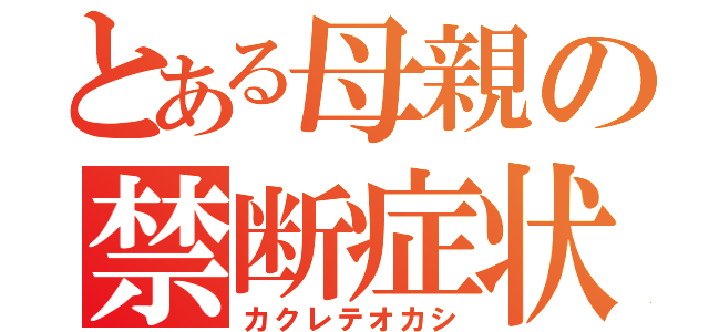 とある母親の禁断症状（カクレテオカシ）