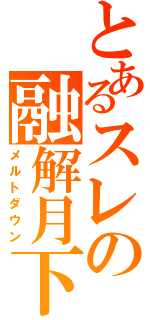 とあるスレの融解月下（メルトダウン）