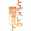 とあるスレの融解月下（メルトダウン）