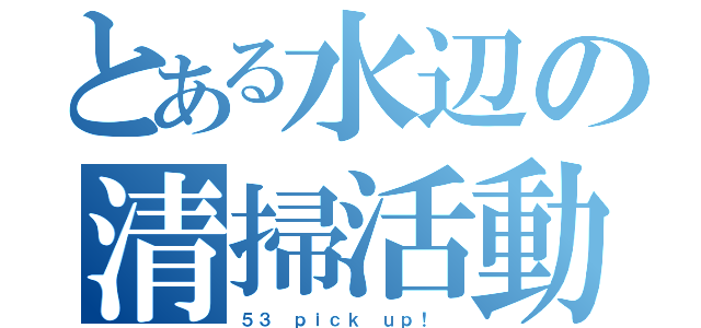 とある水辺の清掃活動（５３ ｐｉｃｋ ｕｐ！ ）