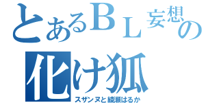 とあるＢＬ妄想の化け狐（スザンヌと綾瀬はるか）