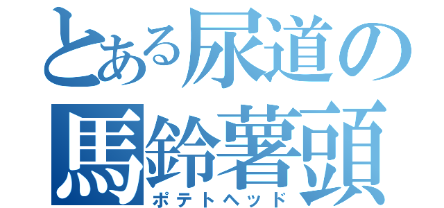 とある尿道の馬鈴薯頭（ポテトヘッド）