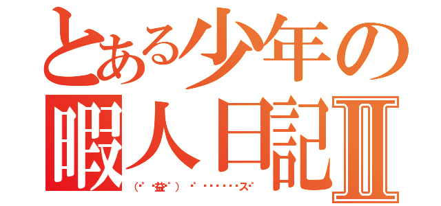 とある少年の暇人日記Ⅱ（（╬゜◥益◤゜） ╬゜ㄇ˝ㄇ˝փㄌス╬゜）