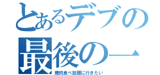 とあるデブの最後の一言（焼肉食べ放題に行きたい）