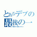 とあるデブの最後の一言（焼肉食べ放題に行きたい）