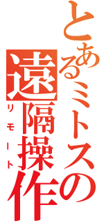 とあるミトスの遠隔操作（リモート）