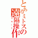 とあるミトスの遠隔操作（リモート）