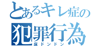 とあるキレ症の犯罪行為（床ドンドン）