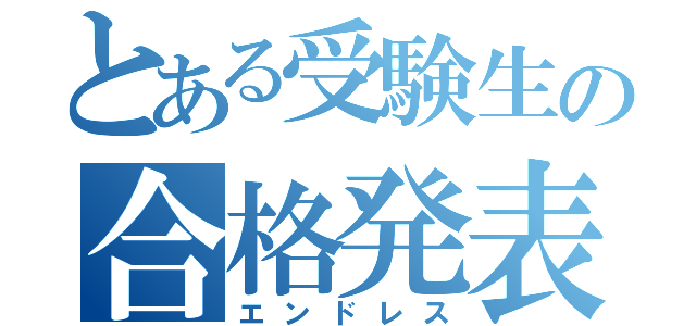 とある受験生の合格発表（エンドレス）