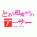 とある超魔界村のアーサー白骨化事件（ＧＡＭＥ　ＯＶＥＲ）