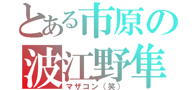 とある市原の波江野隼（マザコン（笑））