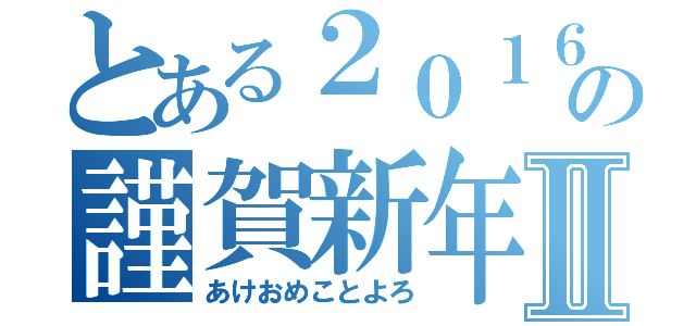 とある２０１６年の謹賀新年Ⅱ（あけおめことよろ）