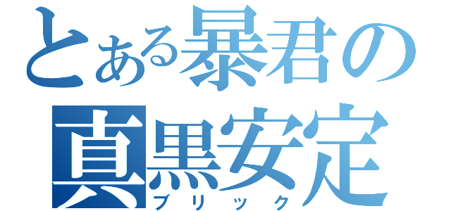 とある暴君の真黒安定（ブリック）