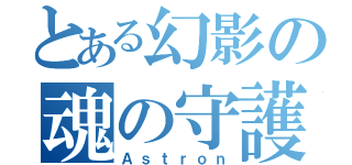 とある幻影の魂の守護者（Ａｓｔｒｏｎ）