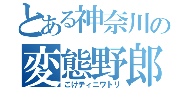 とある神奈川の変態野郎（こけティニワトリ）