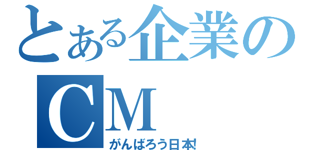 とある企業のＣＭ（がんばろう日本！）