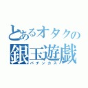 とあるオタクの銀玉遊戯（パチンカス）