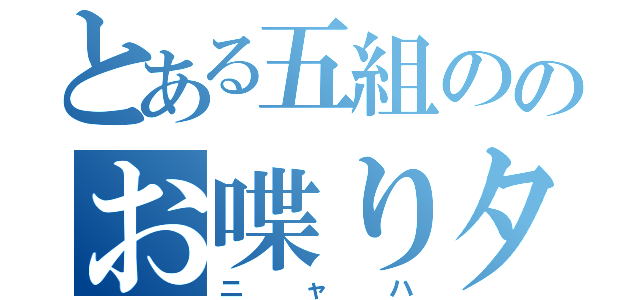 とある五組ののお喋りタイム（ニャハ）