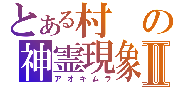 とある村の神霊現象Ⅱ（アオキムラ）